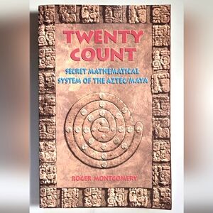 Twenty Count Secret Mathematical System Of the Aztec/Maya By Roger Montgomery